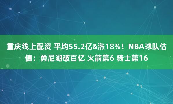 重庆线上配资 平均55.2亿&涨18%！NBA球队估值：勇尼湖破百亿 火箭第6 骑士第16