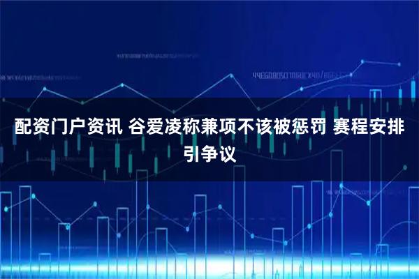 配资门户资讯 谷爱凌称兼项不该被惩罚 赛程安排引争议