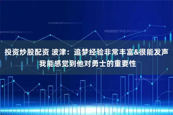 投资炒股配资 波津：追梦经验非常丰富&很能发声 我能感觉到他对勇士的重要性