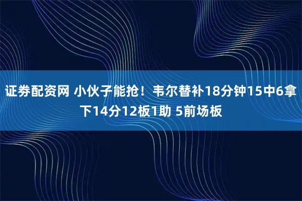 证劵配资网 小伙子能抢！韦尔替补18分钟15中6拿下14分12板1助 5前场板
