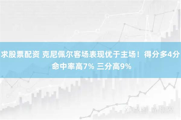 求股票配资 克尼佩尔客场表现优于主场！得分多4分 命中率高7% 三分高9%
