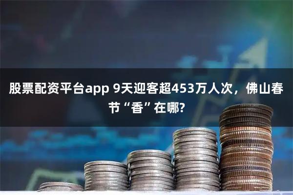 股票配资平台app 9天迎客超453万人次，佛山春节“香”在哪?