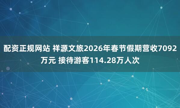 配资正规网站 祥源文旅2026年春节假期营收7092万元 接待游客114.28万人次
