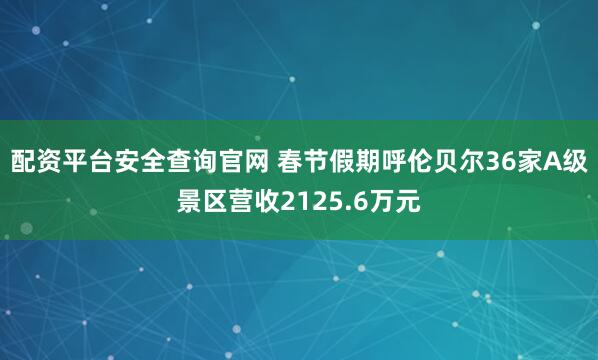 配资平台安全查询官网 春节假期呼伦贝尔36家A级景区营收2125.6万元