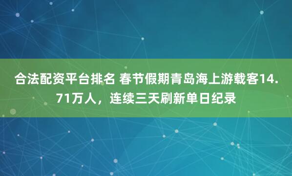 合法配资平台排名 春节假期青岛海上游载客14.71万人，连续三天刷新单日纪录