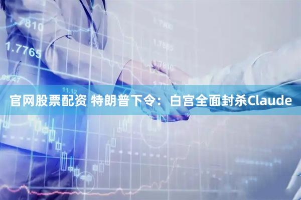 官网股票配资 特朗普下令：白宫全面封杀Claude
