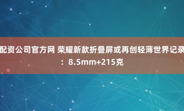 配资公司官方网 荣耀新款折叠屏或再创轻薄世界记录：8.5mm+215克