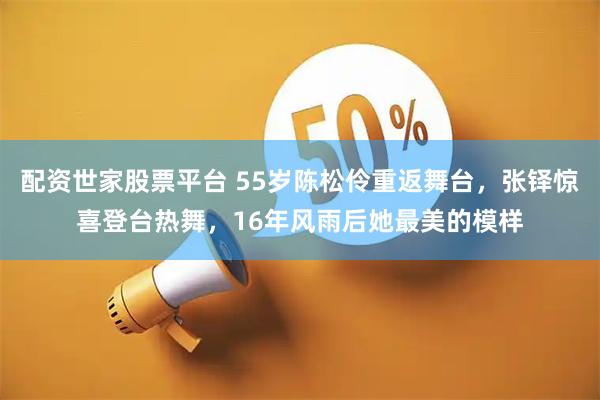 配资世家股票平台 55岁陈松伶重返舞台，张铎惊喜登台热舞，16年风雨后她最美的模样