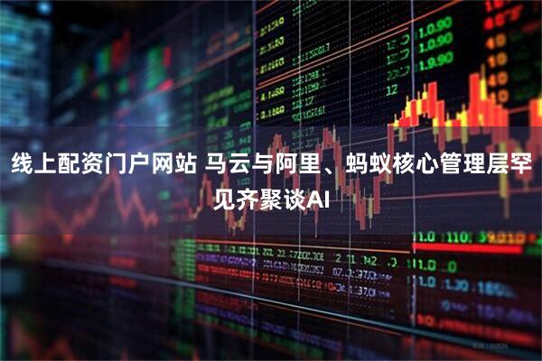 线上配资门户网站 马云与阿里、蚂蚁核心管理层罕见齐聚谈AI