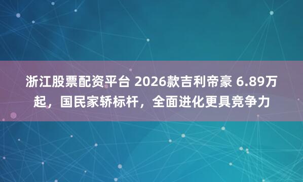 浙江股票配资平台 2026款吉利帝豪 6.89万起，国民家轿标杆，全面进化更具竞争力