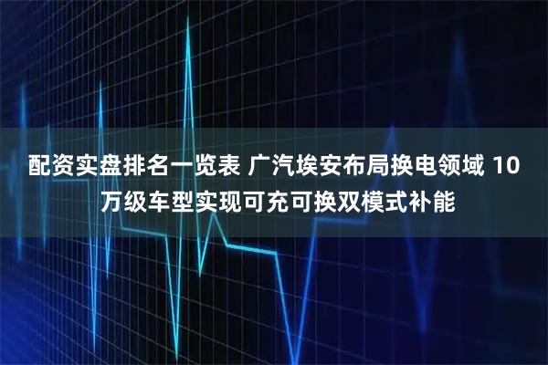 配资实盘排名一览表 广汽埃安布局换电领域 10 万级车型实现可充可换双模式补能