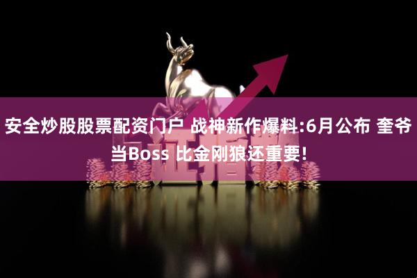 安全炒股股票配资门户 战神新作爆料:6月公布 奎爷当Boss 比金刚狼还重要!