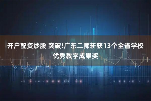 开户配资炒股 突破!广东二师斩获13个全省学校优秀教学成果奖