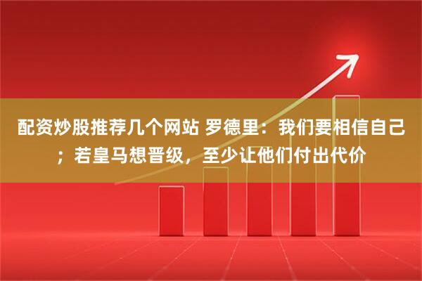 配资炒股推荐几个网站 罗德里：我们要相信自己；若皇马想晋级，至少让他们付出代价