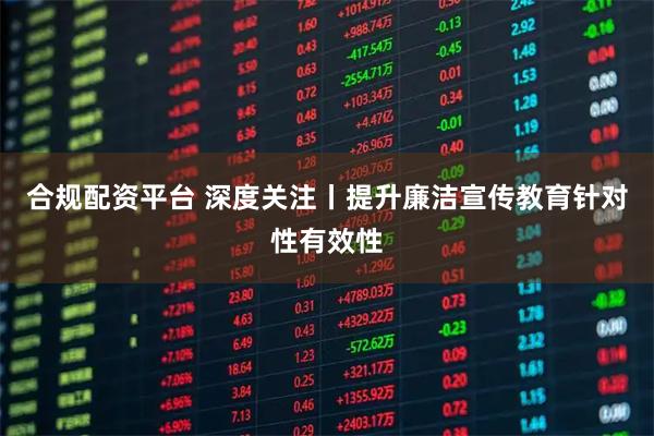 合规配资平台 深度关注丨提升廉洁宣传教育针对性有效性