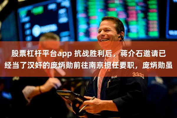 股票杠杆平台app 抗战胜利后，蒋介石邀请已经当了汉奸的庞炳勋前往南京担任要职，庞炳勋虽