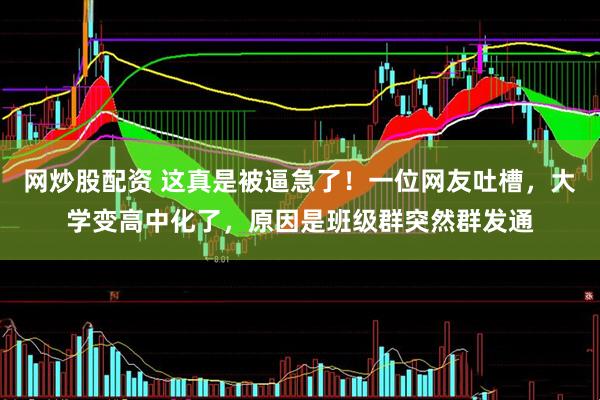 网炒股配资 这真是被逼急了！一位网友吐槽，大学变高中化了，原因是班级群突然群发通
