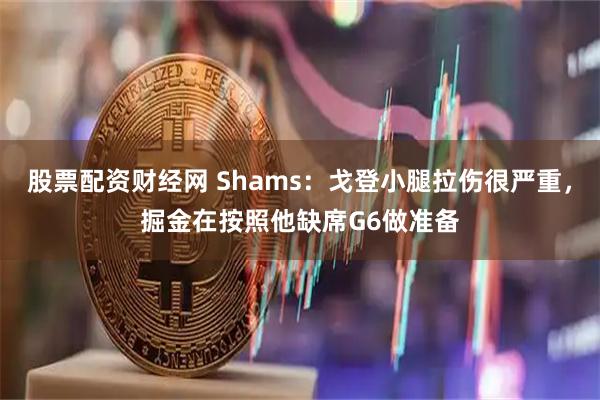 股票配资财经网 Shams：戈登小腿拉伤很严重，掘金在按照他缺席G6做准备