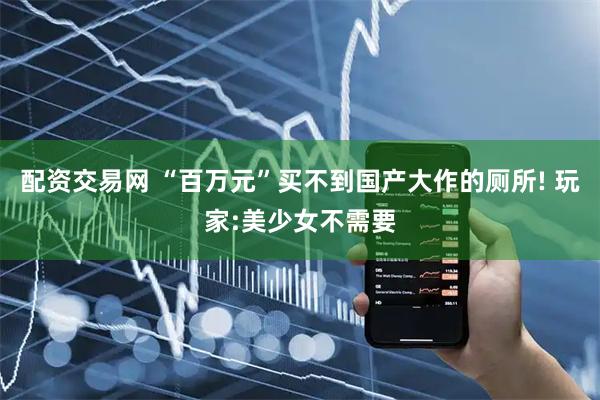 配资交易网 “百万元”买不到国产大作的厕所! 玩家:美少女不需要
