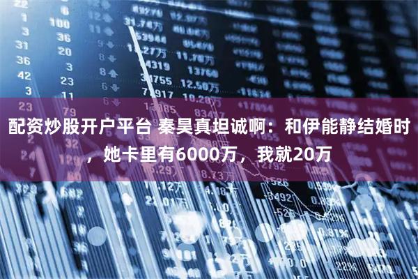 配资炒股开户平台 秦昊真坦诚啊：和伊能静结婚时，她卡里有6000万，我就20万
