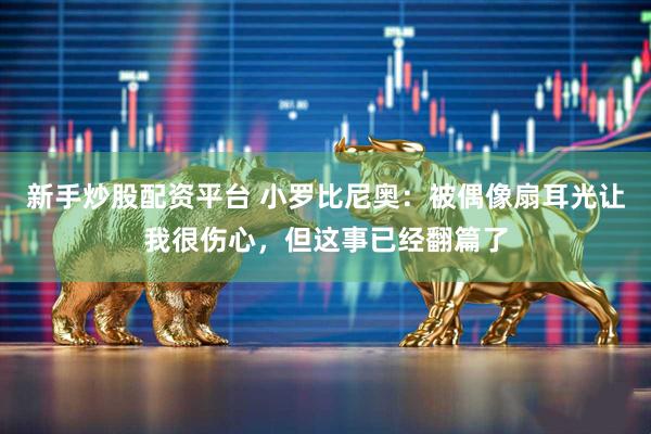 新手炒股配资平台 小罗比尼奥：被偶像扇耳光让我很伤心，但这事已经翻篇了