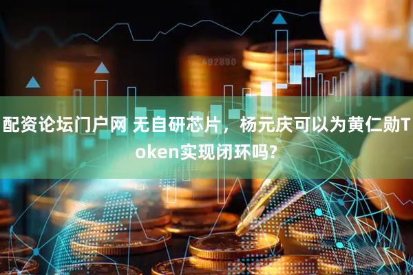 配资论坛门户网 无自研芯片，杨元庆可以为黄仁勋Token实现闭环吗?