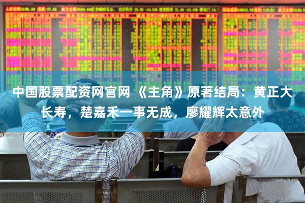 中国股票配资网官网 《主角》原著结局：黄正大长寿，楚嘉禾一事无成，廖耀辉太意外