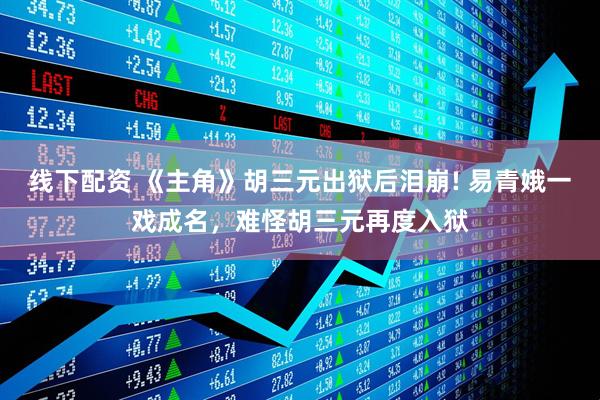 线下配资 《主角》胡三元出狱后泪崩! 易青娥一戏成名，难怪胡三元再度入狱