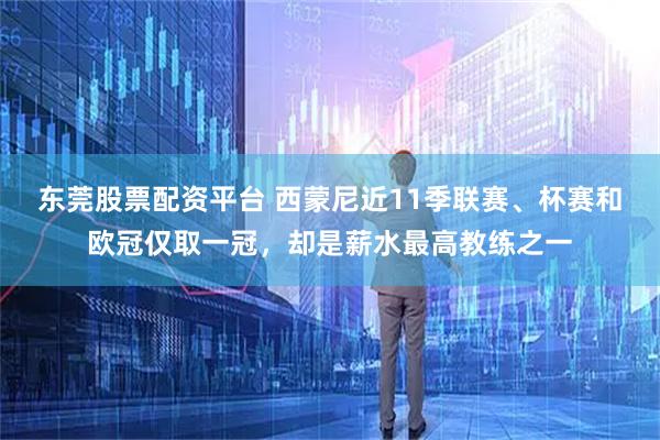 东莞股票配资平台 西蒙尼近11季联赛、杯赛和欧冠仅取一冠，却是薪水最高教练之一