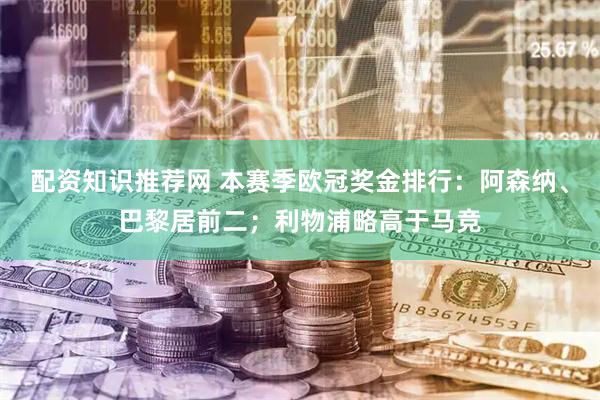 配资知识推荐网 本赛季欧冠奖金排行：阿森纳、巴黎居前二；利物浦略高于马竞