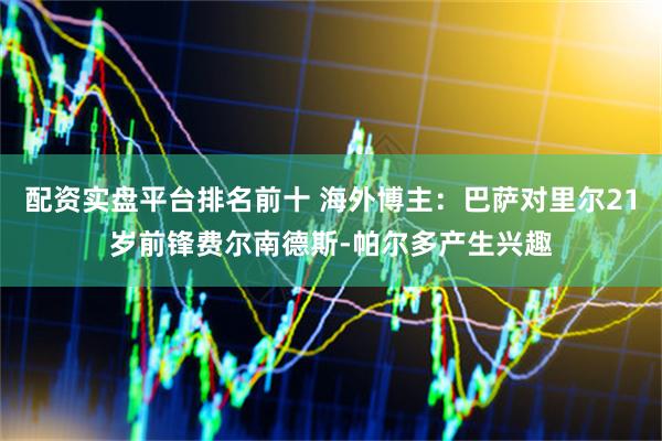 配资实盘平台排名前十 海外博主：巴萨对里尔21岁前锋费尔南德斯-帕尔多产生兴趣