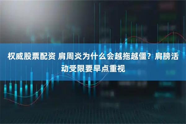 权威股票配资 肩周炎为什么会越拖越僵？肩膀活动受限要早点重视