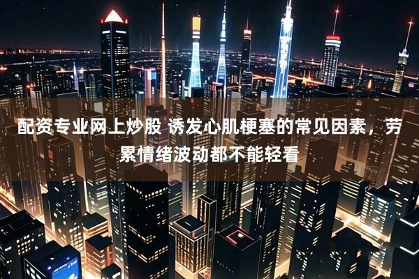 配资专业网上炒股 诱发心肌梗塞的常见因素，劳累情绪波动都不能轻看