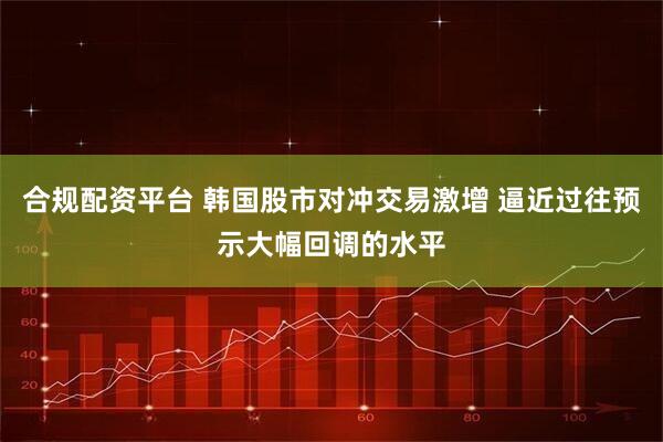 合规配资平台 韩国股市对冲交易激增 逼近过往预示大幅回调的水平