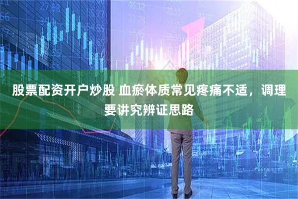 股票配资开户炒股 血瘀体质常见疼痛不适，调理要讲究辨证思路