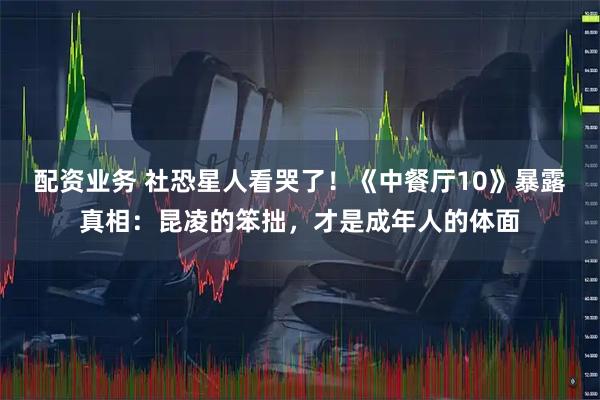 配资业务 社恐星人看哭了！《中餐厅10》暴露真相：昆凌的笨拙，才是成年人的体面