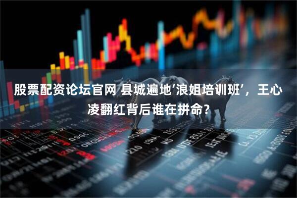 股票配资论坛官网 县城遍地‘浪姐培训班’，王心凌翻红背后谁在拼命？