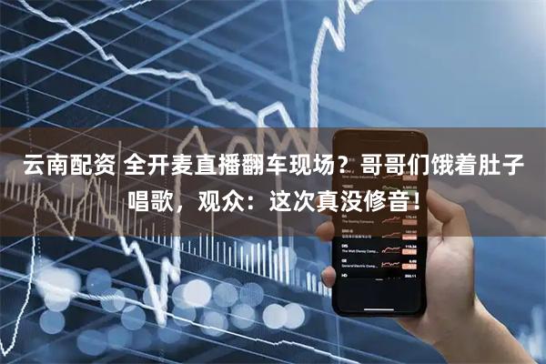 云南配资 全开麦直播翻车现场？哥哥们饿着肚子唱歌，观众：这次真没修音！