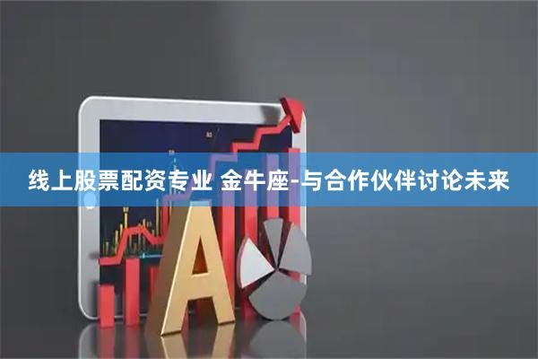 线上股票配资专业 金牛座-与合作伙伴讨论未来