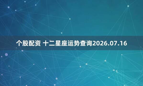 个股配资 十二星座运势查询2026.07.16