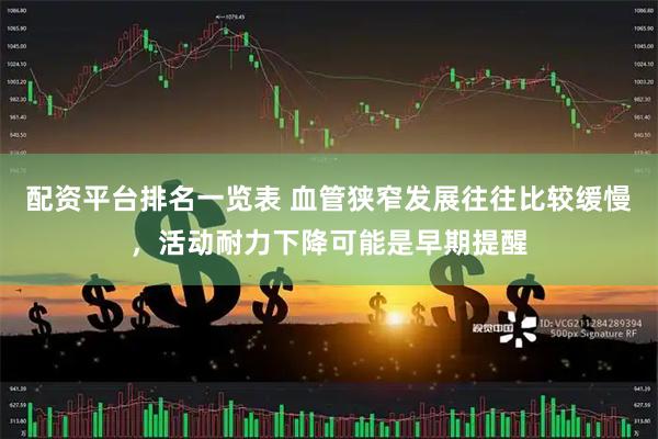 配资平台排名一览表 血管狭窄发展往往比较缓慢，活动耐力下降可能是早期提醒