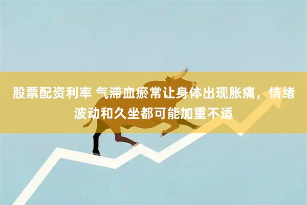 股票配资利率 气滞血瘀常让身体出现胀痛,情绪波动和久坐都可能加重不适