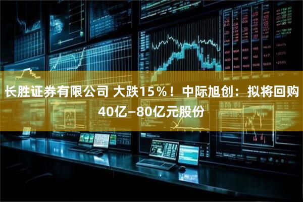 长胜证券有限公司 大跌15％！中际旭创：拟将回购40亿—80亿元股份