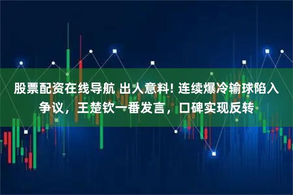 股票配资在线导航 出人意料! 连续爆冷输球陷入争议，王楚钦一番发言，口碑实现反转