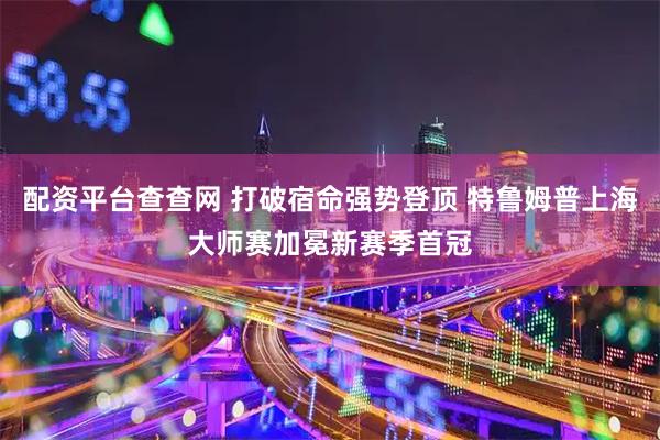 配资平台查查网 打破宿命强势登顶 特鲁姆普上海大师赛加冕新赛季首冠