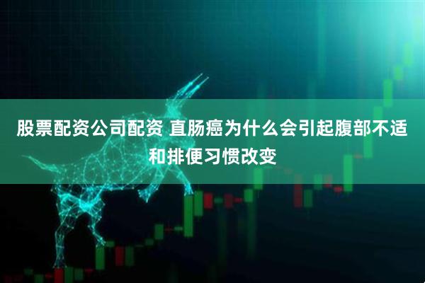 股票配资公司配资 直肠癌为什么会引起腹部不适和排便习惯改变
