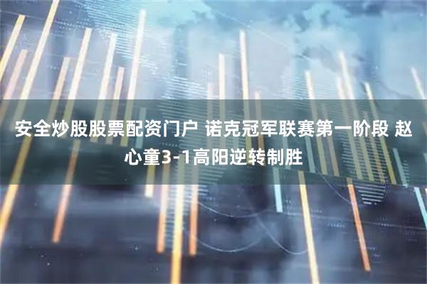 安全炒股股票配资门户 诺克冠军联赛第一阶段 赵心童3-1高阳逆转制胜