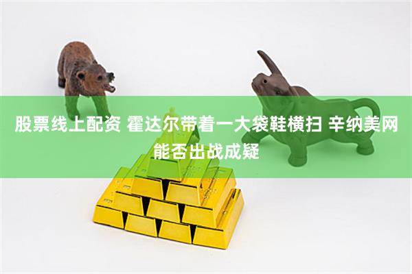股票线上配资 霍达尔带着一大袋鞋横扫 辛纳美网能否出战成疑