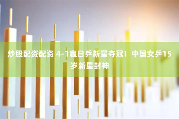 炒股配资配资 4-1赢日乒新星夺冠！中国女乒15岁新星封神
