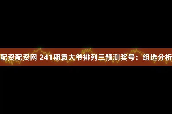 配资配资网 241期袁大爷排列三预测奖号：组选分析